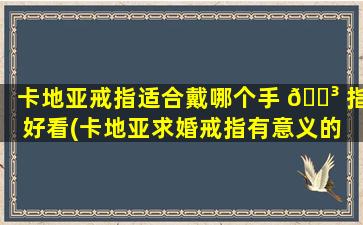 卡地亚戒指适合戴哪个手 🌳 指好看(卡地亚求婚戒指有意义的 🦉 )